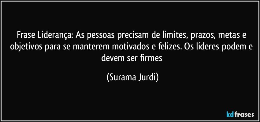 Frase Liderança: As pessoas precisam de limites, prazos, metas e objetivos para se manterem motivados e felizes. Os líderes podem e devem ser firmes (Surama Jurdi)