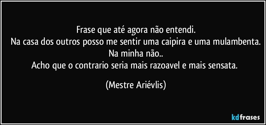 Frase que até agora não entendi.
Na casa dos outros posso me sentir uma caipira e uma mulambenta.
Na minha não..
Acho que o contrario seria mais razoavel e mais sensata. (Mestre Ariévlis)