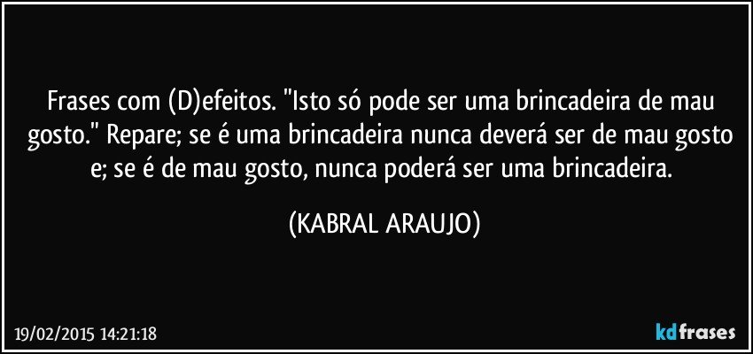 Frases com (D)efeitos. "Isto só pode ser uma brincadeira de mau gosto." Repare; se é uma brincadeira nunca deverá ser de mau gosto e; se é de mau gosto, nunca poderá ser uma brincadeira. (KABRAL ARAUJO)