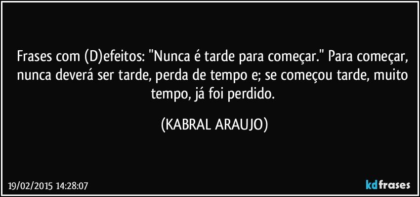 Frases com (D)efeitos: "Nunca é tarde para começar." Para começar, nunca deverá ser tarde, perda de tempo e; se começou tarde, muito tempo, já foi perdido. (KABRAL ARAUJO)