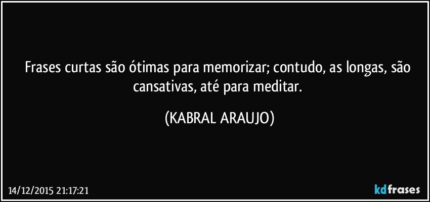 Frases curtas são ótimas para memorizar; contudo, as longas, são cansativas, até para meditar. (KABRAL ARAUJO)