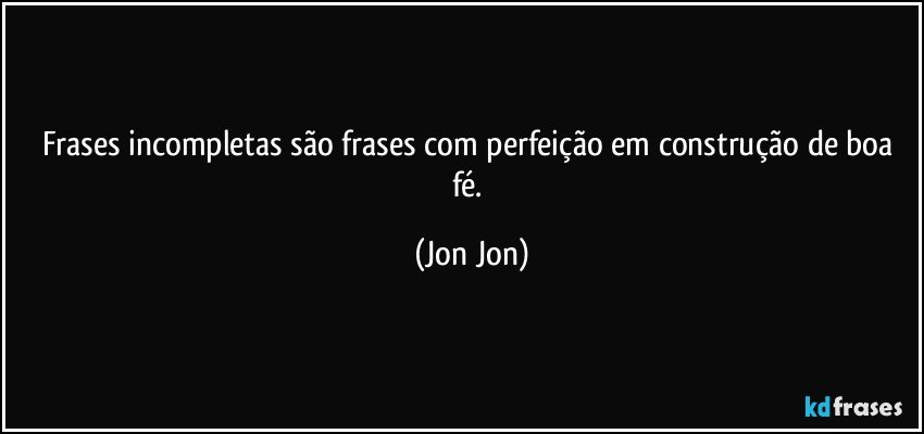 frases incompletas são frases com perfeição  em construção de boa fé. (Jon Jon)