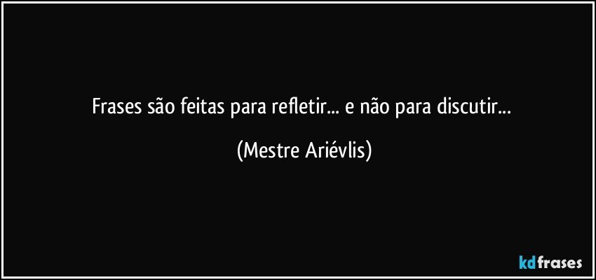 Frases são feitas para refletir... e não para discutir... (Mestre Ariévlis)