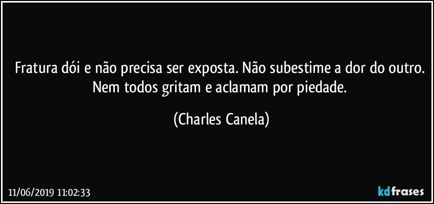 Fratura dói e não precisa ser exposta. Não subestime a dor do outro. Nem todos gritam e aclamam por piedade. (Charles Canela)