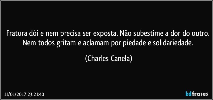 Fratura dói e nem precisa ser exposta. Não subestime a dor do outro. Nem todos gritam e aclamam por piedade e solidariedade. (Charles Canela)