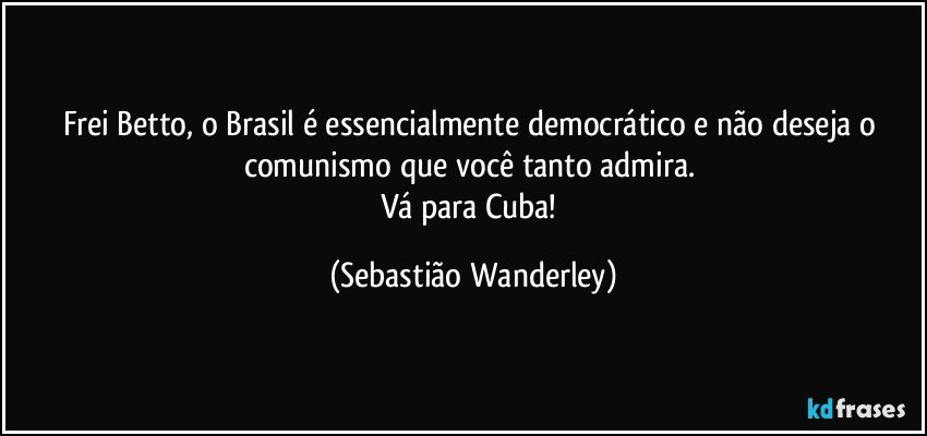 Frei Betto, o Brasil é essencialmente democrático e não deseja o comunismo que você tanto admira. 
Vá para Cuba! (Sebastião Wanderley)