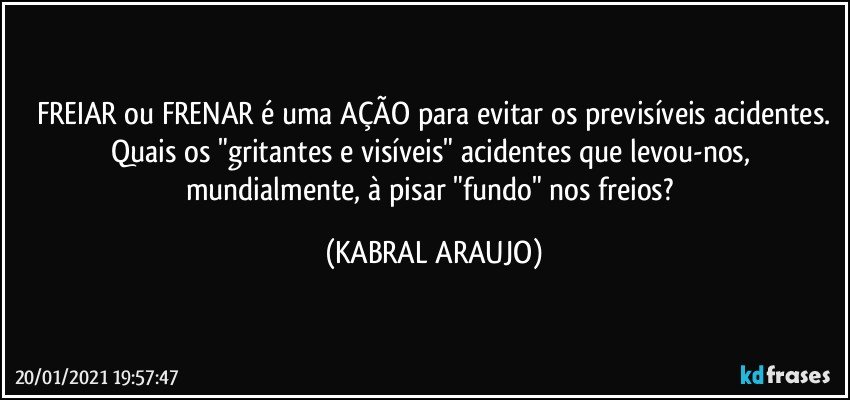 FREIAR ou FRENAR é uma AÇÃO para evitar os previsíveis acidentes.
Quais os "gritantes e visíveis" acidentes que levou-nos, mundialmente, à pisar "fundo" nos freios? (KABRAL ARAUJO)