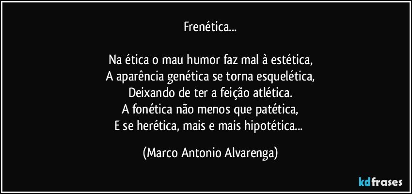 Frenética...

Na ética o mau humor faz mal à estética,
A aparência genética se torna esquelética,
Deixando de ter a feição atlética.
A fonética não menos que patética,
E se herética, mais e mais hipotética... (Marco Antonio Alvarenga)