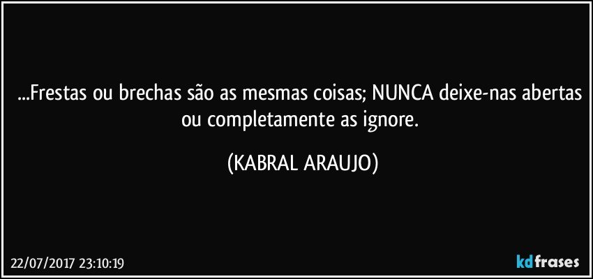 ...Frestas ou brechas são as mesmas coisas; NUNCA deixe-nas abertas ou completamente as ignore. (KABRAL ARAUJO)