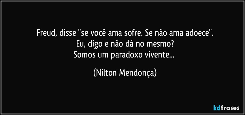 Freud, disse "se você ama sofre. Se não ama adoece".
Eu, digo e não dá no mesmo?
Somos um paradoxo vivente... (Nilton Mendonça)