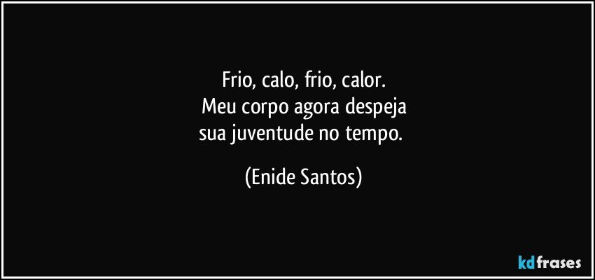 Frio, calo, frio, calor.
Meu corpo agora despeja
sua juventude no tempo. (Enide Santos)