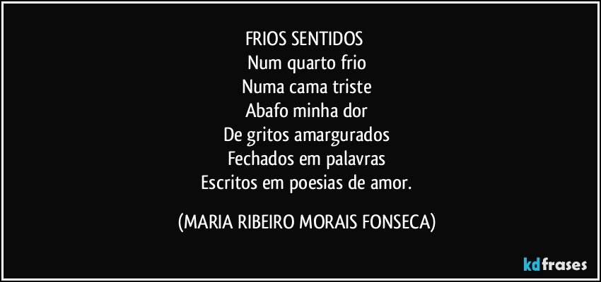 FRIOS SENTIDOS 
Num quarto frio
Numa cama triste
Abafo minha dor
De gritos amargurados
Fechados em palavras
 Escritos em poesias de amor. (MARIA RIBEIRO MORAIS FONSECA)