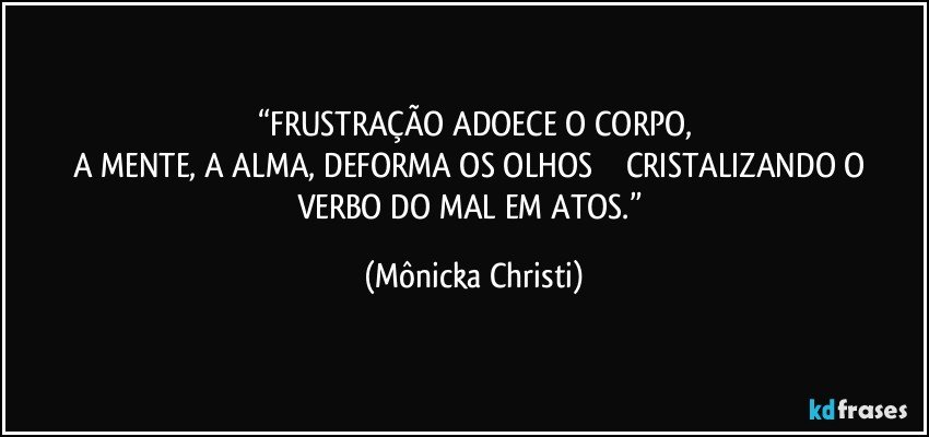 “FRUSTRAÇÃO ADOECE O CORPO,
A MENTE, A ALMA, DEFORMA OS OLHOS               CRISTALIZANDO O VERBO DO MAL EM ATOS.” (Mônicka Christi)