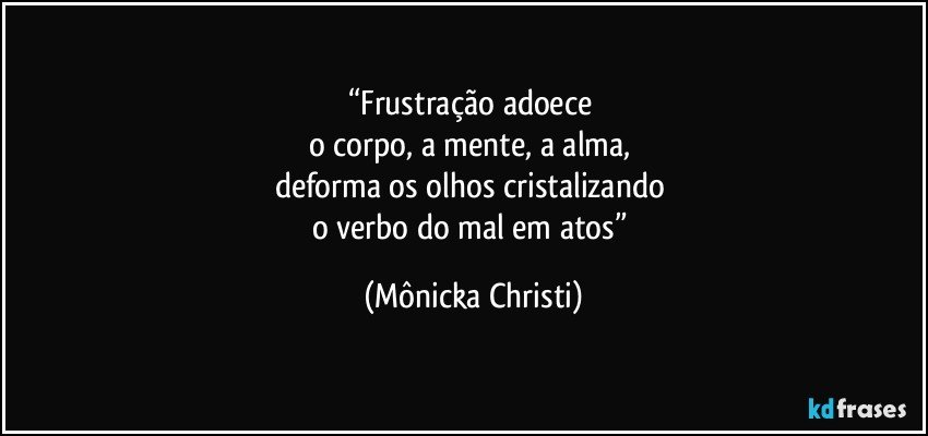 “Frustração adoece 
o corpo, a mente, a alma, 
deforma os olhos cristalizando 
o verbo do mal em atos” (Mônicka Christi)