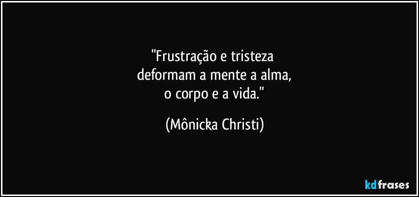 "Frustração e tristeza 
deformam a mente a alma,
 o corpo e a vida." (Mônicka Christi)