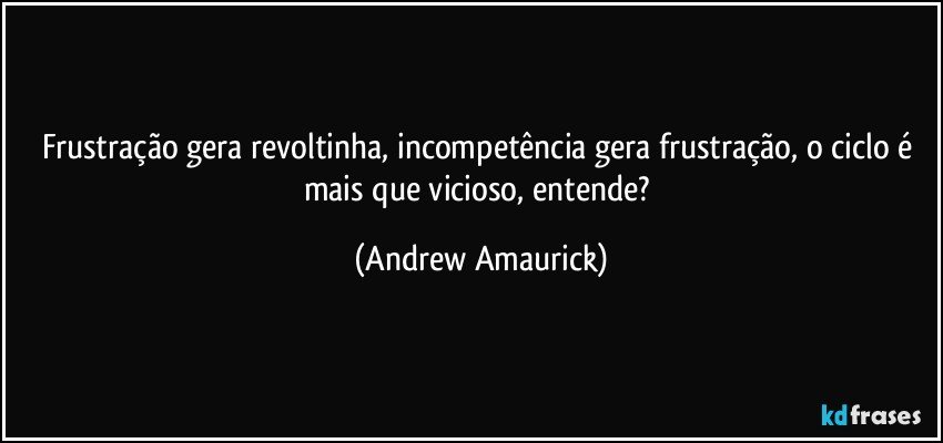 Frustração gera revoltinha, incompetência gera frustração, o ciclo é mais que vicioso, entende? (Andrew Amaurick)