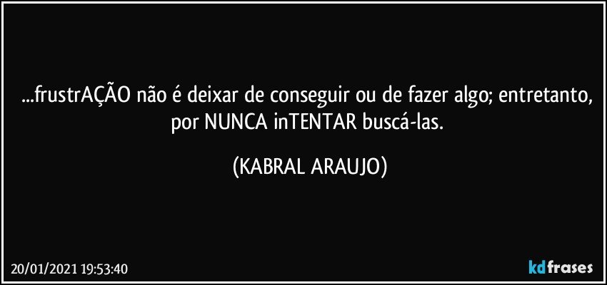 ...frustrAÇÃO não é deixar de conseguir ou de fazer algo; entretanto, por NUNCA inTENTAR buscá-las. (KABRAL ARAUJO)