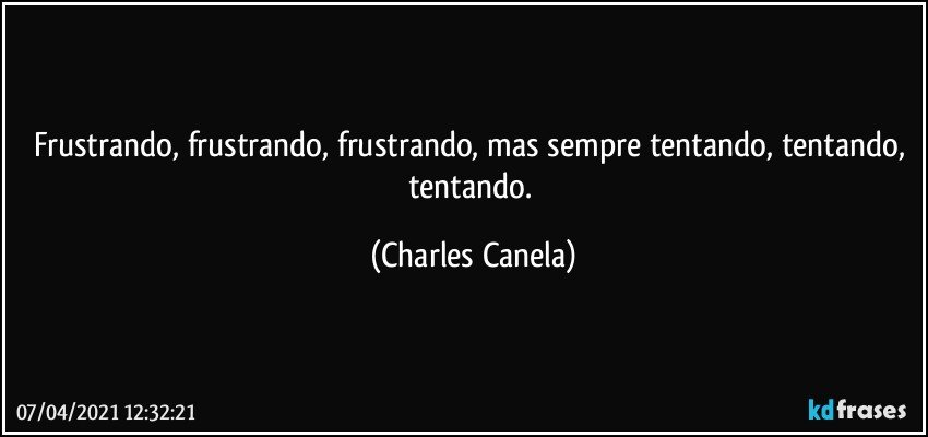 Frustrando, frustrando, frustrando, mas sempre tentando, tentando, tentando. (Charles Canela)