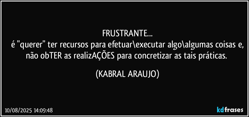 FRUSTRANTE...
é "querer" ter recursos para efetuar\executar algo\algumas coisas e,
não obTER as realizAÇÕES para concretizar as tais práticas. (KABRAL ARAUJO)