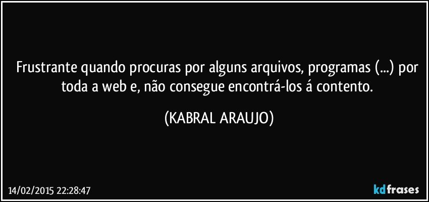 Frustrante quando procuras por alguns arquivos, programas (...) por toda a web e, não consegue encontrá-los á contento. (KABRAL ARAUJO)