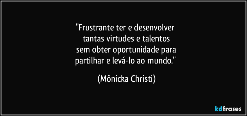 "Frustrante ter e desenvolver
tantas virtudes e talentos
sem obter oportunidade para
partilhar e levá-lo ao mundo." (Mônicka Christi)
