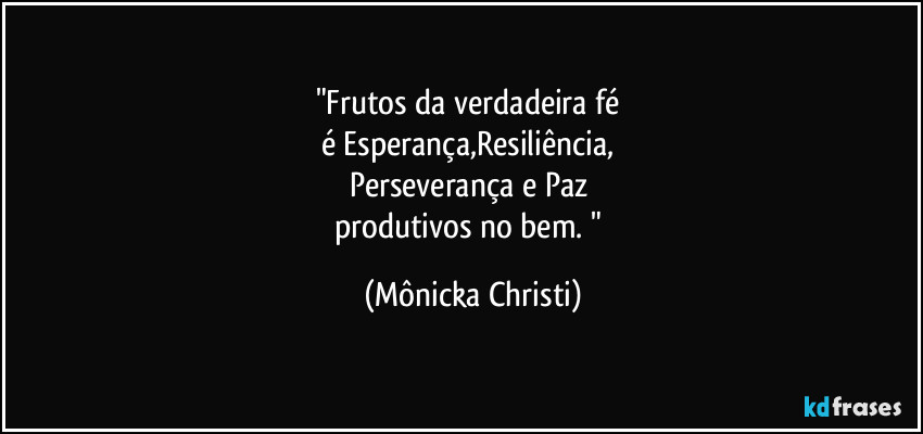 "Frutos da verdadeira fé 
é Esperança,Resiliência, 
Perseverança e Paz 
produtivos no bem. " (Mônicka Christi)