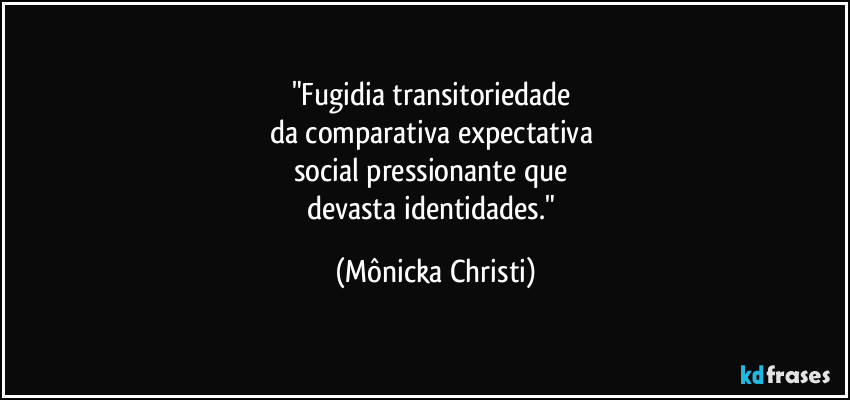 "Fugidia transitoriedade 
da comparativa expectativa 
social pressionante que 
devasta identidades." (Mônicka Christi)