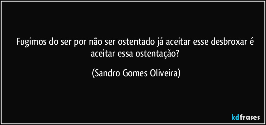 Fugimos do ser por não ser ostentado já aceitar esse desbroxar é aceitar essa ostentação? (Sandro Gomes Oliveira)