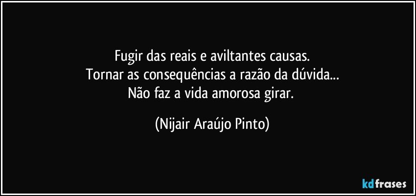 Fugir das reais e aviltantes causas.
Tornar as consequências a razão da dúvida...
Não faz a vida amorosa girar. (Nijair Araújo Pinto)