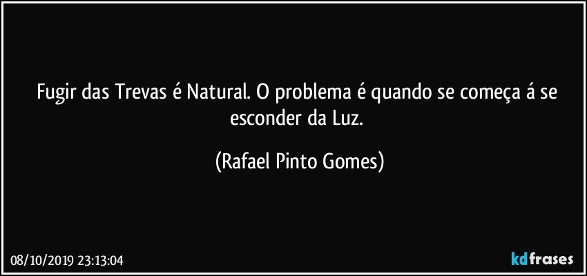 Fugir das Trevas é Natural. O problema é quando se começa á se esconder da Luz. (Rafael Pinto Gomes)