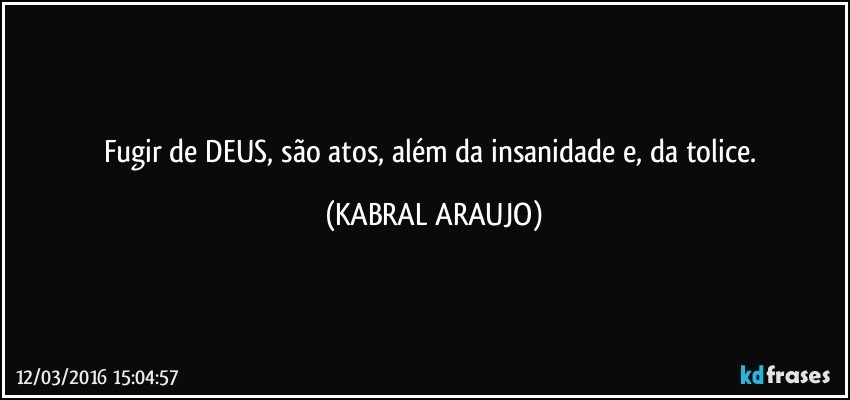 Fugir de DEUS, são atos, além da insanidade e, da tolice. (KABRAL ARAUJO)