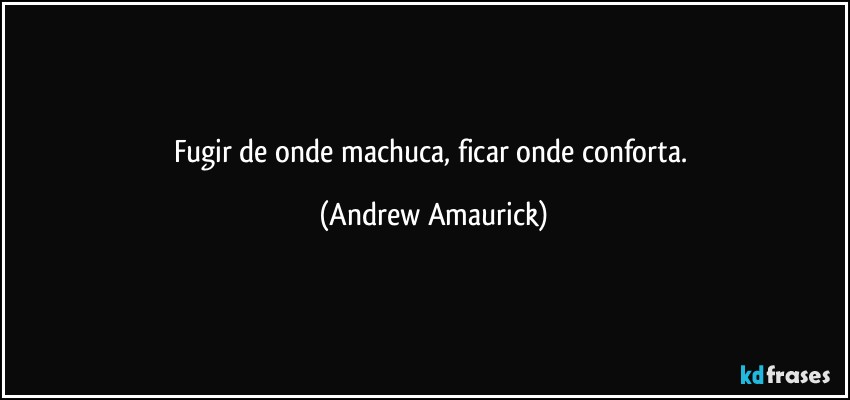 Fugir de onde machuca, ficar onde conforta. (Andrew Amaurick)