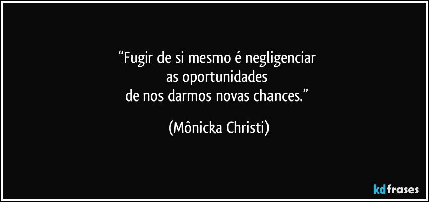 “Fugir de si mesmo é negligenciar 
as oportunidades 
de nos darmos novas chances.” (Mônicka Christi)