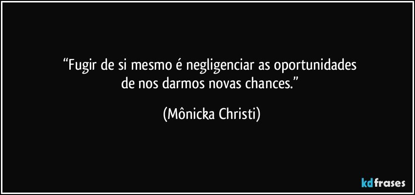 “Fugir de si mesmo é negligenciar as oportunidades 
de nos darmos novas chances.” (Mônicka Christi)