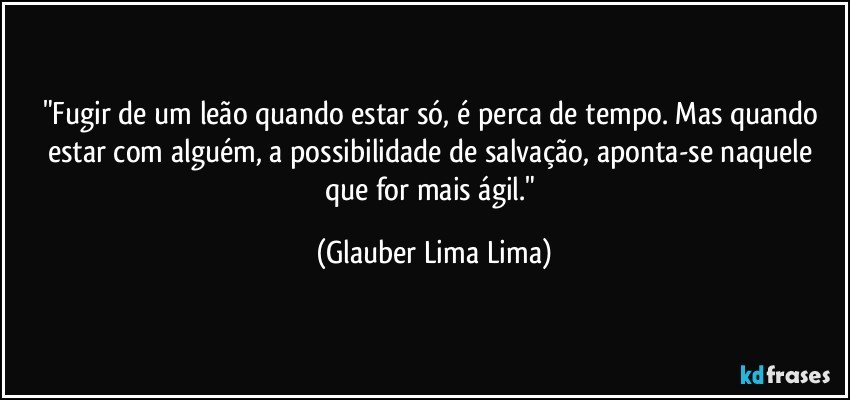 "Fugir de um leão quando estar só, é perca de tempo. Mas quando estar com alguém, a possibilidade de salvação, aponta-se naquele que for mais ágil." (Glauber Lima Lima)