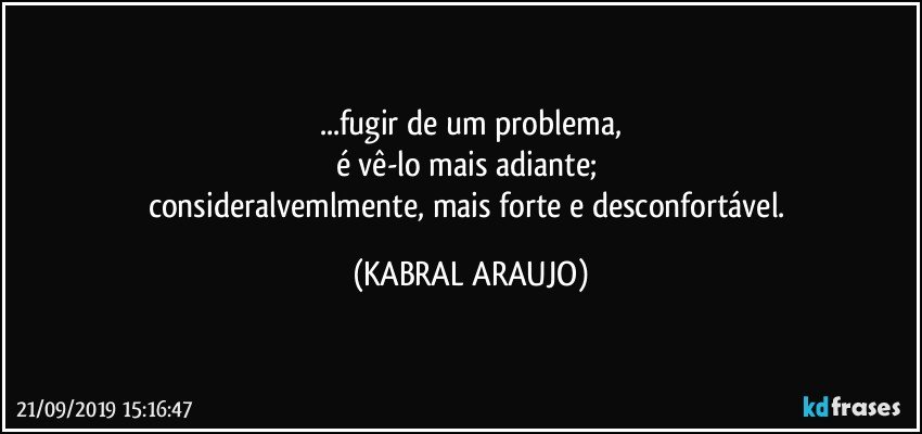 ...fugir de um problema,
é vê-lo mais adiante; 
consideralvemlmente, mais forte e desconfortável. (KABRAL ARAUJO)