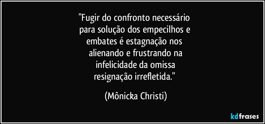 "Fugir do confronto necessário 
para solução dos empecilhos e 
embates é estagnação nos 
alienando e frustrando na
infelicidade da omissa
resignação irrefletida." (Mônicka Christi)