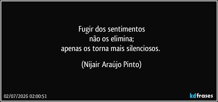 Fugir dos sentimentos
não os elimina;
apenas os torna mais silenciosos. (Nijair Araújo Pinto)