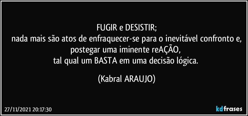 FUGIR e DESISTIR;
nada mais são atos de enfraquecer-se para o inevitável confronto e,
postegar uma iminente reAÇÃO, 
tal qual um BASTA em uma decisão lógica. (KABRAL ARAUJO)