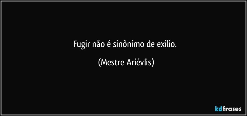 Fugir não é sinônimo de exilio. (Mestre Ariévlis)