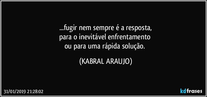 ...fugir nem sempre é a resposta,
para o inevitável enfrentamento 
ou para uma rápida solução. (KABRAL ARAUJO)