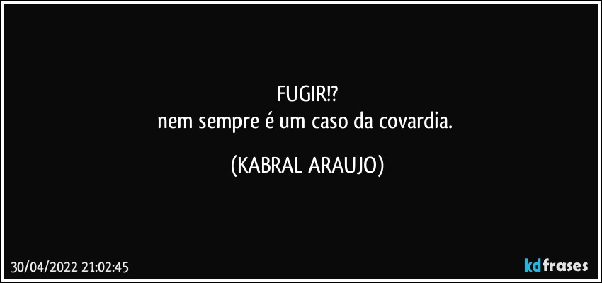 FUGIR!?
nem sempre é um caso da covardia. (KABRAL ARAUJO)