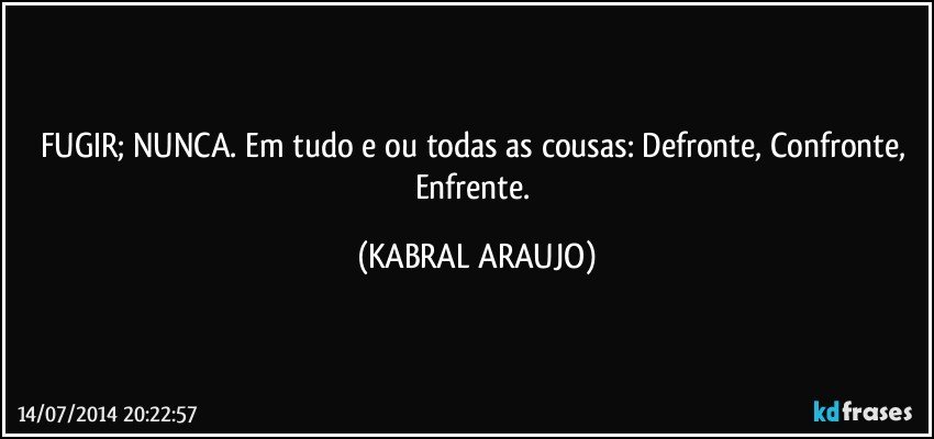 FUGIR; NUNCA. Em tudo e/ou todas as cousas: Defronte, Confronte, Enfrente. (KABRAL ARAUJO)