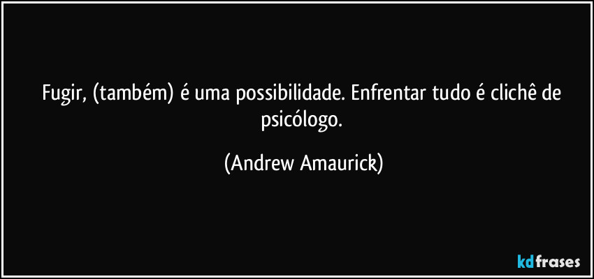 Fugir, (também) é uma possibilidade. Enfrentar tudo é clichê de psicólogo. (Andrew Amaurick)