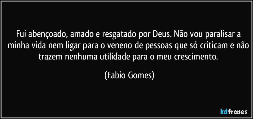 Fui abençoado, amado e resgatado por Deus. Não vou paralisar a minha vida nem ligar para o veneno de pessoas que só criticam e não trazem nenhuma utilidade para o meu crescimento. (Fabio Gomes)