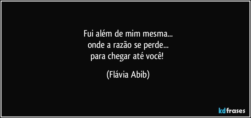 Fui além de mim mesma...
onde a razão se perde...
para chegar até você! (Flávia Abib)