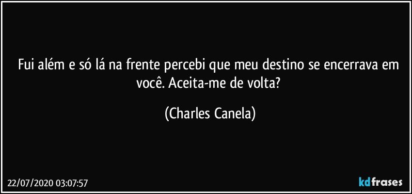 Fui além e só lá na frente percebi que meu destino se encerrava em você. Aceita-me de volta? (Charles Canela)