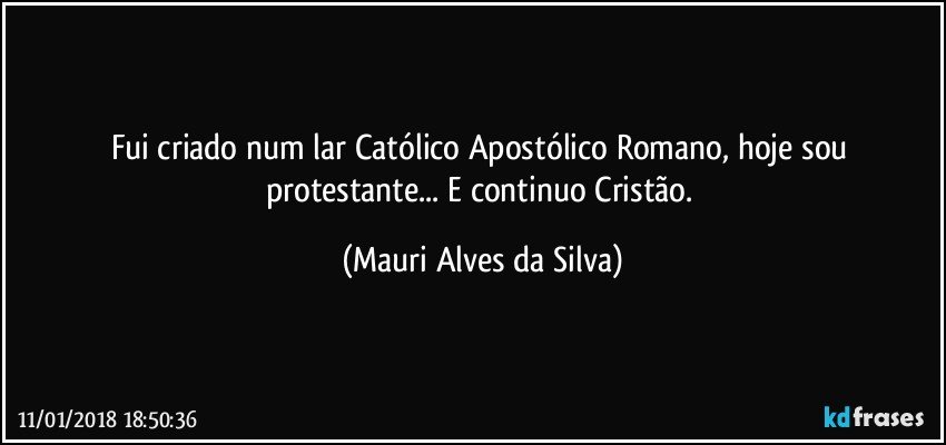 Fui criado num lar Católico Apostólico Romano, hoje sou protestante... E continuo Cristão. (Mauri Alves da Silva)