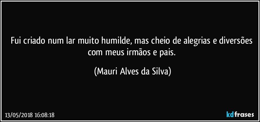 Fui criado num lar muito humilde, mas cheio de alegrias e diversões com meus irmãos e pais. (Mauri Alves da Silva)