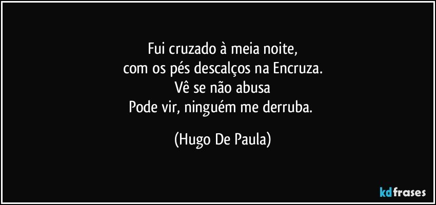 Fui cruzado à meia noite,
com os pés descalços na Encruza.
Vê se não abusa
Pode vir, ninguém me derruba. (Hugo De Paula)